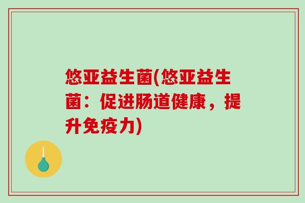 悠亚益生菌(悠亚益生菌：促进肠道健康，提升免疫力)