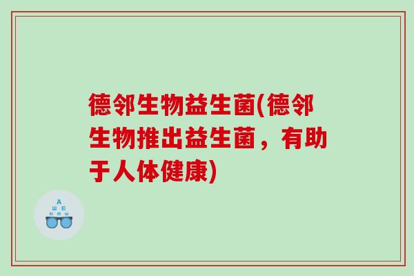 德邻生物益生菌(德邻生物推出益生菌，有助于人体健康)