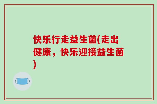 快乐行走益生菌(走出健康，快乐迎接益生菌)
