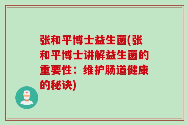 张和平博士益生菌(张和平博士讲解益生菌的重要性：维护肠道健康的秘诀)