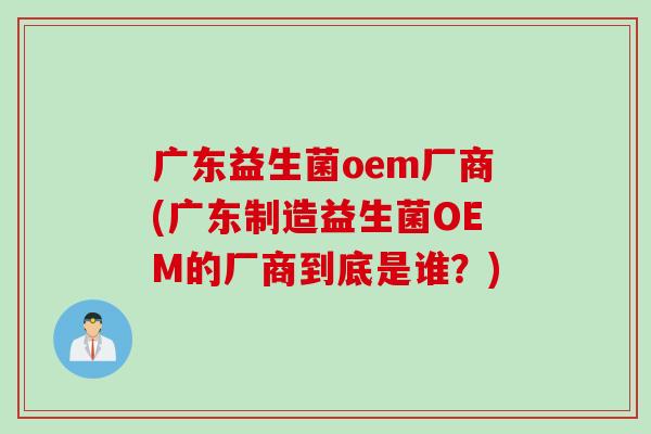 广东益生菌oem厂商(广东制造益生菌OEM的厂商到底是谁？)