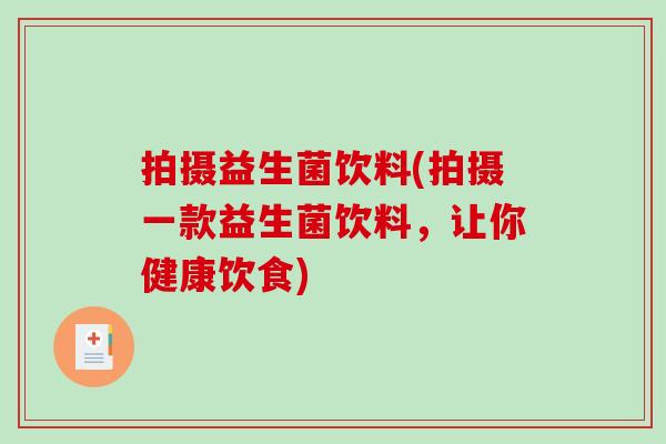 拍摄益生菌饮料(拍摄一款益生菌饮料，让你健康饮食)