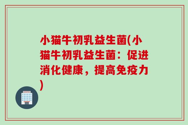 小猫牛初乳益生菌(小猫牛初乳益生菌：促进消化健康，提高免疫力)