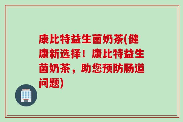 康比特益生菌奶茶(健康新选择！康比特益生菌奶茶，助您预防肠道问题)