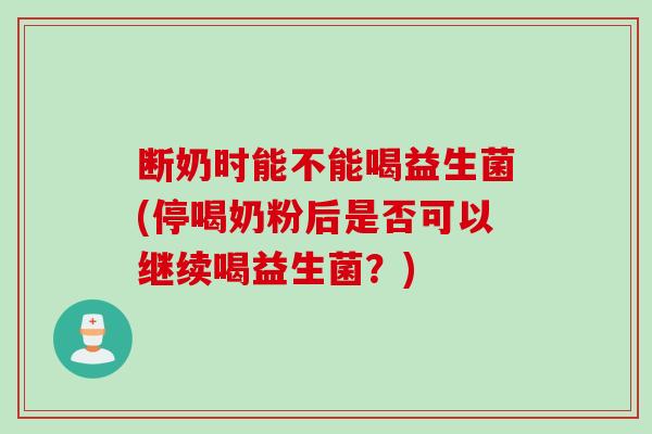 断奶时能不能喝益生菌(停喝奶粉后是否可以继续喝益生菌？)