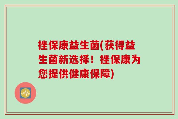 挫保康益生菌(获得益生菌新选择！挫保康为您提供健康保障)