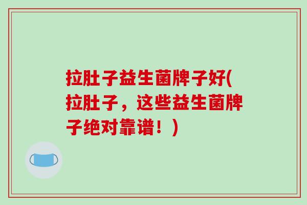 拉肚子益生菌牌子好(拉肚子，这些益生菌牌子绝对靠谱！)