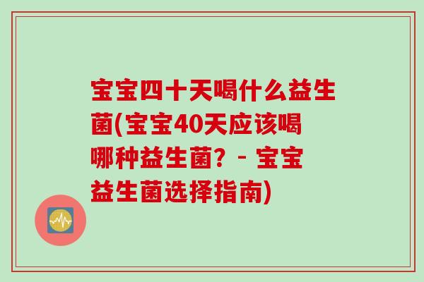 宝宝四十天喝什么益生菌(宝宝40天应该喝哪种益生菌？- 宝宝益生菌选择指南)