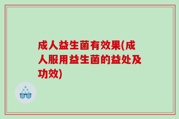 成人益生菌有效果(成人服用益生菌的益处及功效)