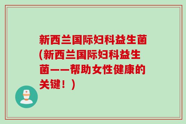 新西兰国际妇科益生菌(新西兰国际妇科益生菌——帮助女性健康的关键！)