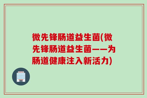 微先锋肠道益生菌(微先锋肠道益生菌——为肠道健康注入新活力)