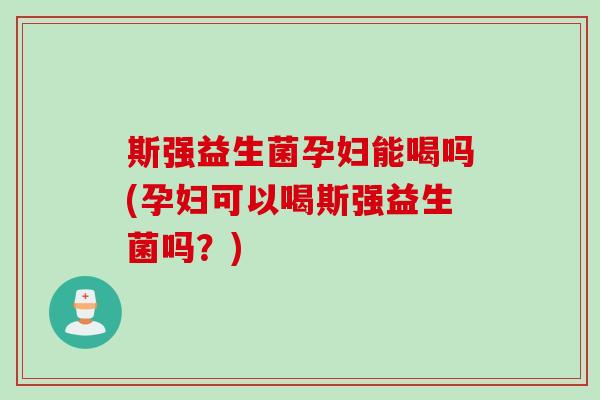 斯强益生菌孕妇能喝吗(孕妇可以喝斯强益生菌吗？)
