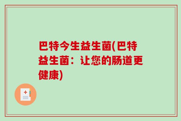 巴特今生益生菌(巴特益生菌：让您的肠道更健康)
