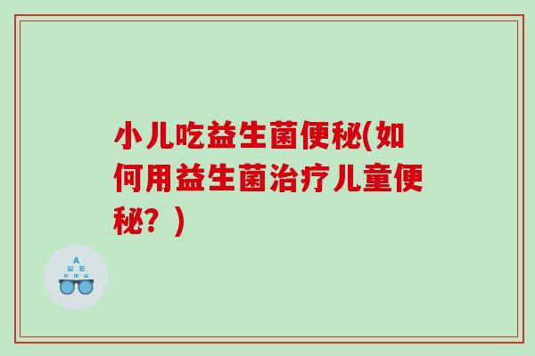 小儿吃益生菌便秘(如何用益生菌治疗儿童便秘？)