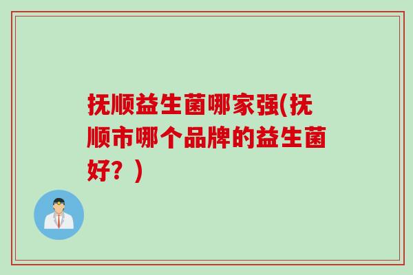 抚顺益生菌哪家强(抚顺市哪个品牌的益生菌好？)