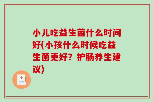 小儿吃益生菌什么时间好(小孩什么时候吃益生菌更好？护肠养生建议)