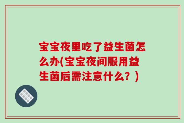 宝宝夜里吃了益生菌怎么办(宝宝夜间服用益生菌后需注意什么？)