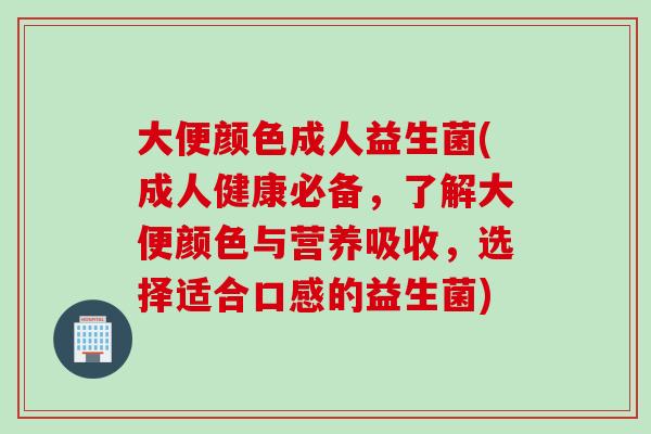 大便颜色成人益生菌(成人健康必备，了解大便颜色与营养吸收，选择适合口感的益生菌)