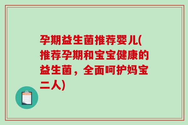孕期益生菌推荐婴儿(推荐孕期和宝宝健康的益生菌，全面呵护妈宝二人)