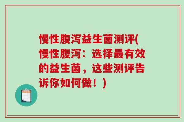 慢性腹泻益生菌测评(慢性腹泻：选择最有效的益生菌，这些测评告诉你如何做！)
