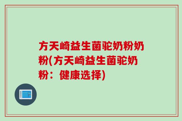 方天崎益生菌驼奶粉奶粉(方天崎益生菌驼奶粉：健康选择)