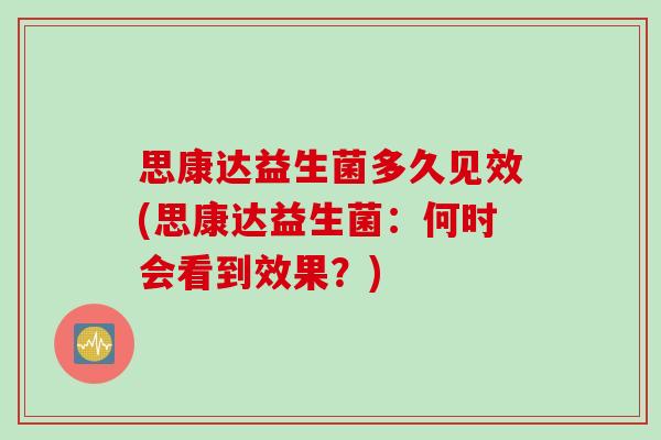 思康达益生菌多久见效(思康达益生菌：何时会看到效果？)