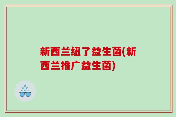 新西兰纽了益生菌(新西兰推广益生菌)