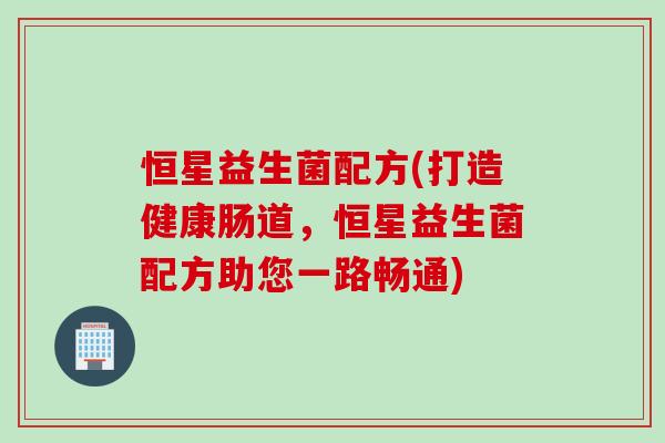 恒星益生菌配方(打造健康肠道,恒星益生菌配方助您一路畅通) 恒星益生菌配方(打造健康肠道,恒星益生菌配方助您一路畅通)