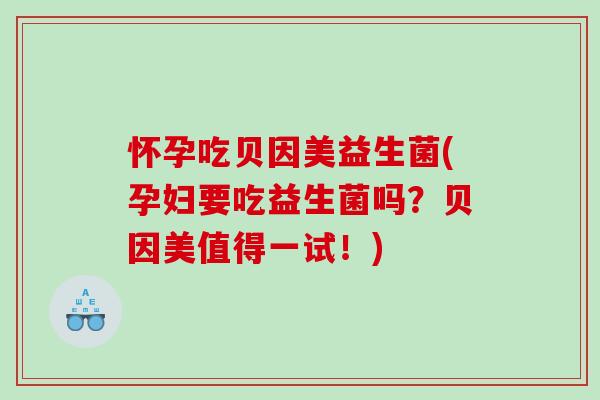 怀孕吃贝因美益生菌(孕妇要吃益生菌吗？贝因美值得一试！)