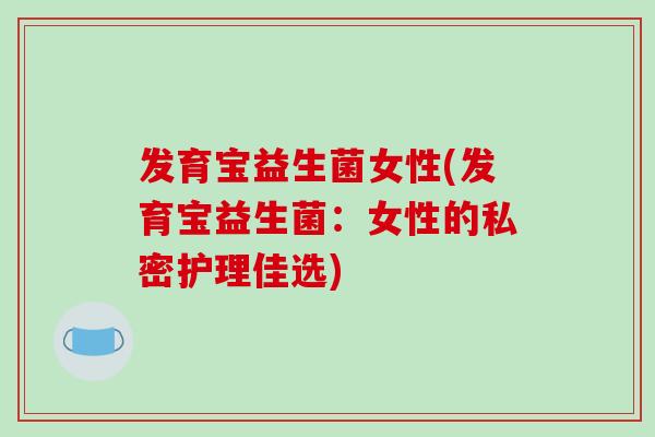 发育宝益生菌女性(发育宝益生菌：女性的私密护理佳选)