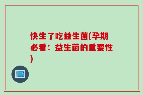 快生了吃益生菌(孕期必看:益生菌的重要性) 快生了吃益生菌(孕期必看:益生菌的重要性)