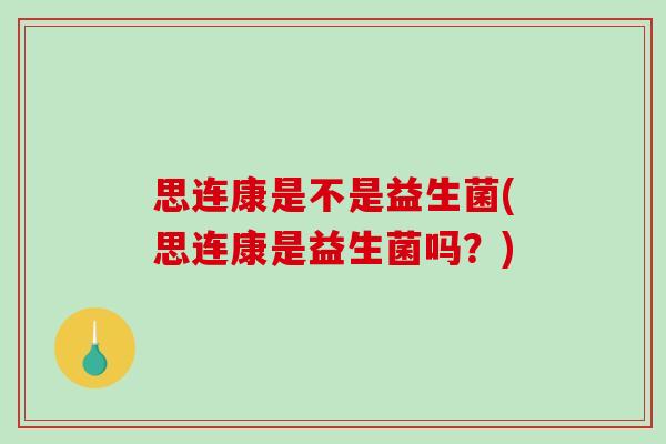 思连康是不是益生菌(思连康是益生菌吗？)