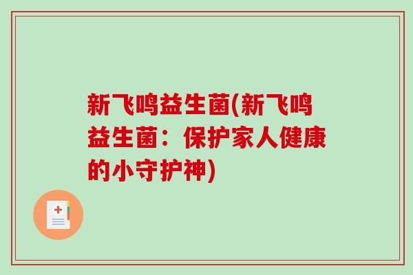 新飞鸣益生菌(新飞鸣益生菌：保护家人健康的小守护神)