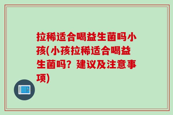 拉稀适合喝益生菌吗小孩(小孩拉稀适合喝益生菌吗？建议及注意事项)