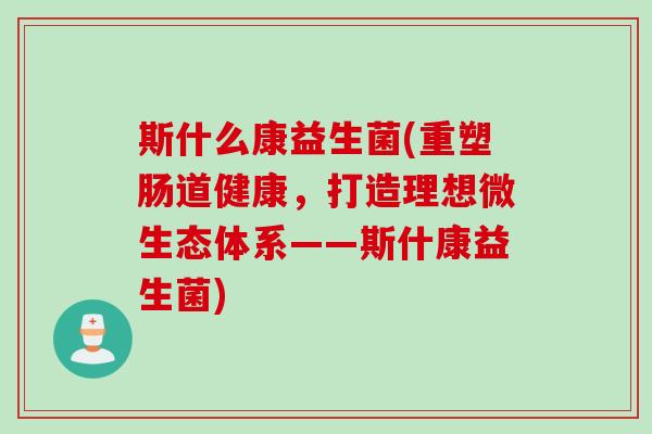 斯什么康益生菌(重塑肠道健康,打造理想微生态体系——斯什康益生菌) 斯什么康益生菌(重塑肠道健康,打造理想微生态体系——斯什康益生菌)