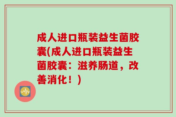 成人进口瓶装益生菌胶囊(成人进口瓶装益生菌胶囊：滋养肠道，改善消化！)