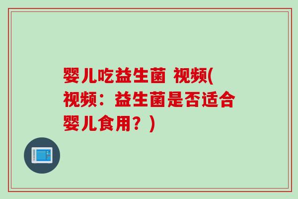 婴儿吃益生菌 视频(视频：益生菌是否适合婴儿食用？)