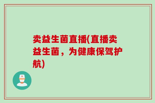 卖益生菌直播(直播卖益生菌，为健康保驾护航)