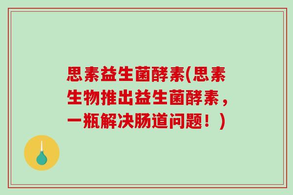 思素益生菌酵素(思素生物推出益生菌酵素，一瓶解决肠道问题！)