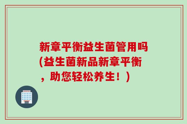 新章平衡益生菌管用吗(益生菌新品新章平衡，助您轻松养生！)