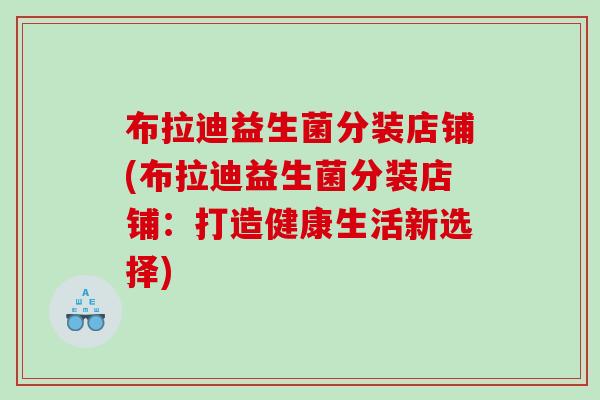 布拉迪益生菌分装店铺(布拉迪益生菌分装店铺：打造健康生活新选择)