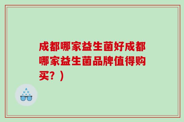 成都哪家益生菌好成都哪家益生菌品牌值得购买？)