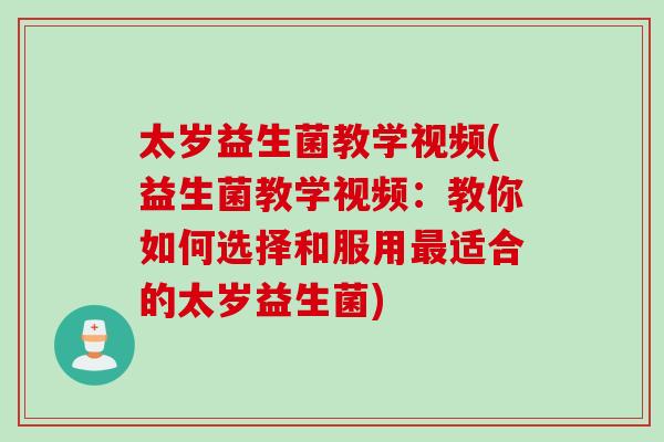 太岁益生菌教学视频(益生菌教学视频：教你如何选择和服用最适合的太岁益生菌)