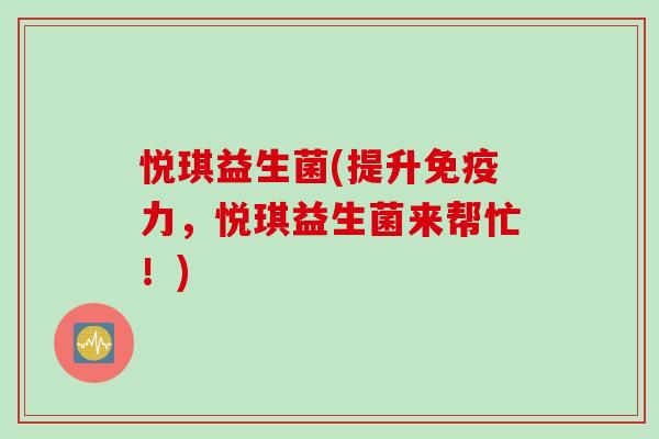悦琪益生菌(提升免疫力，悦琪益生菌来帮忙！)