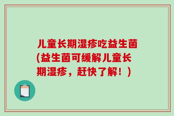儿童长期湿疹吃益生菌(益生菌可缓解儿童长期湿疹，赶快了解！)