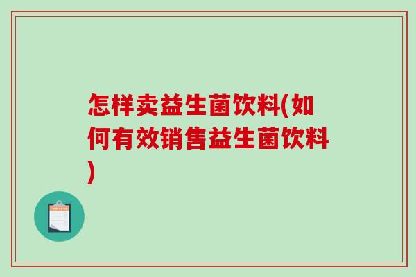 怎样卖益生菌饮料(如何有效销售益生菌饮料)