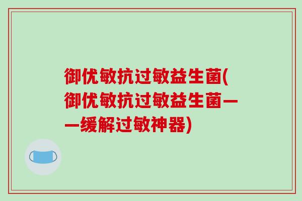 御优敏抗过敏益生菌(御优敏抗过敏益生菌——缓解过敏神器)