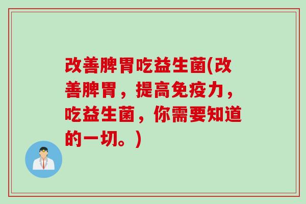 改善脾胃吃益生菌(改善脾胃，提高免疫力，吃益生菌，你需要知道的一切。)