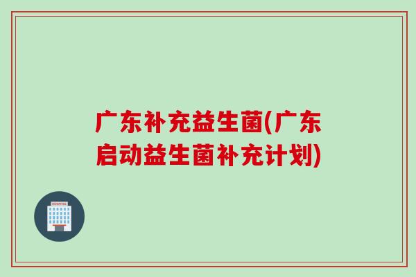 广东补充益生菌(广东启动益生菌补充计划)