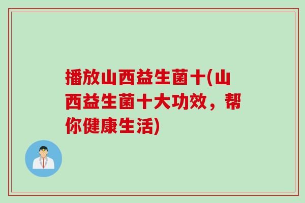 播放山西益生菌十(山西益生菌十大功效，帮你健康生活)